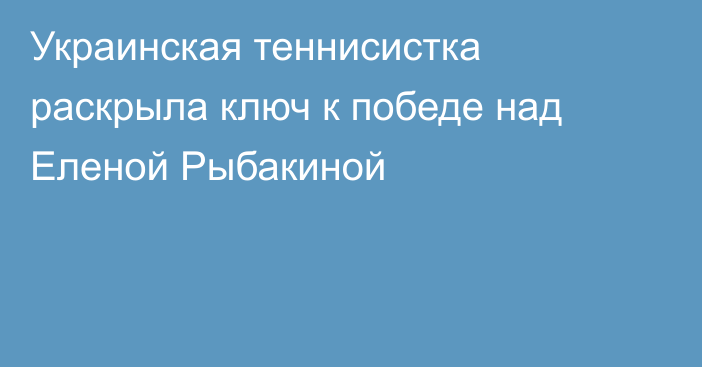 Украинская теннисистка раскрыла ключ к победе над Еленой Рыбакиной