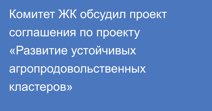 Комитет ЖК обсудил проект соглашения по проекту «Развитие устойчивых агропродовольственных кластеров»