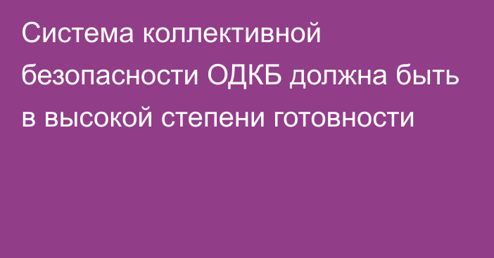 Система коллективной безопасности ОДКБ должна быть в высокой степени готовности