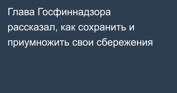 Глава Госфиннадзора рассказал, как сохранить и приумножить свои сбережения