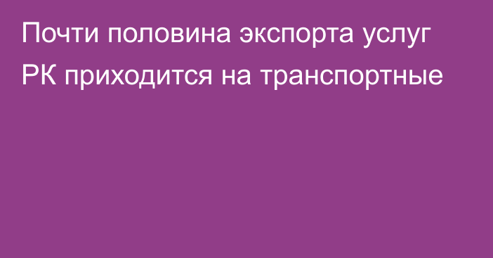 Почти половина экспорта услуг РК приходится на транспортные