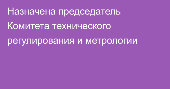 Назначена председатель Комитета технического регулирования и метрологии