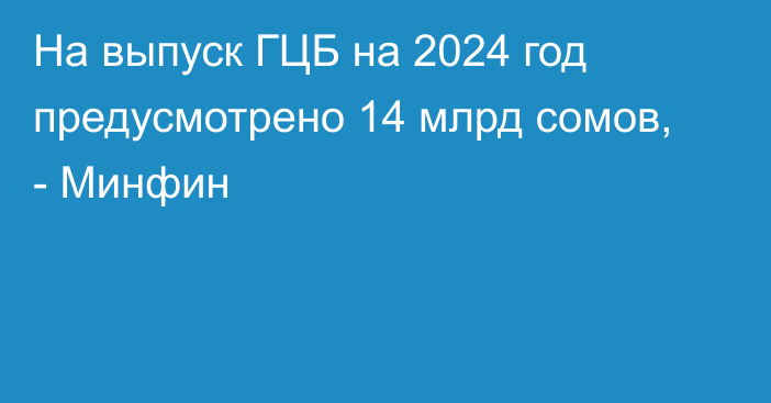 На выпуск ГЦБ на 2024 год предусмотрено 14 млрд сомов, - Минфин