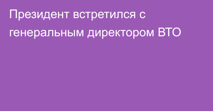 Президент встретился с генеральным директором ВТО