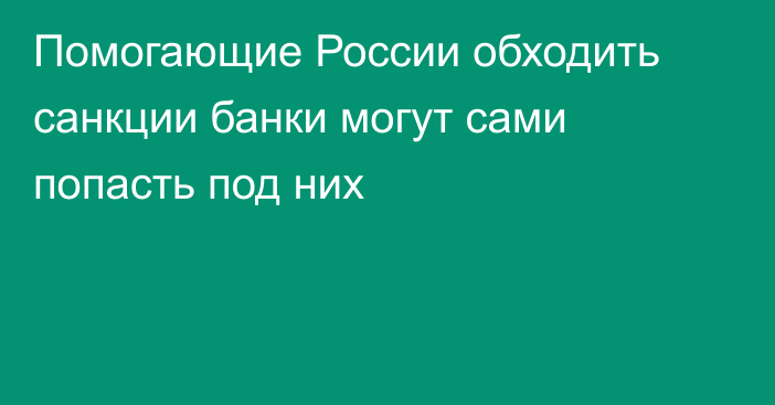 Помогающие России обходить санкции банки могут сами попасть под них