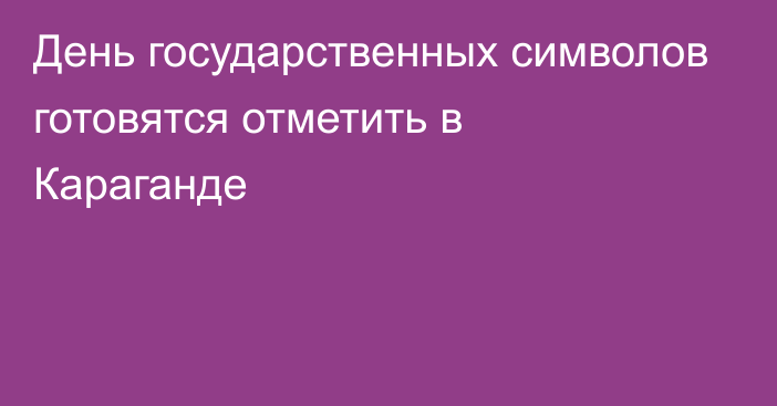 День государственных символов готовятся отметить в Караганде