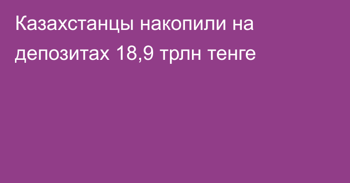 Казахстанцы накопили на депозитах 18,9 трлн тенге