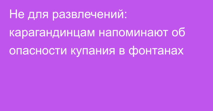 Не для развлечений: карагандинцам напоминают об опасности купания в фонтанах