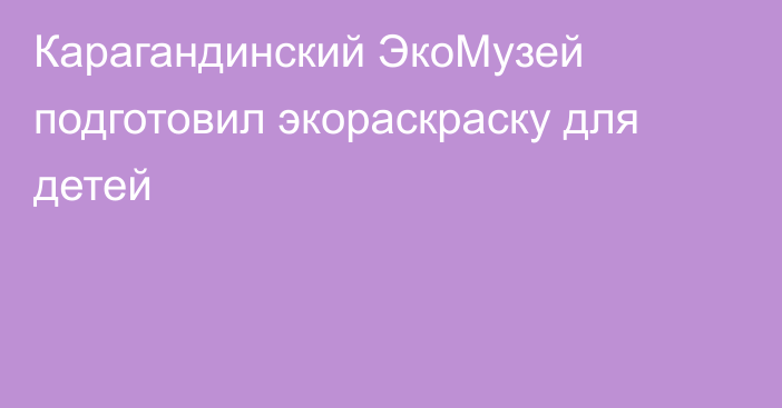 Карагандинский ЭкоМузей подготовил экораскраску для детей