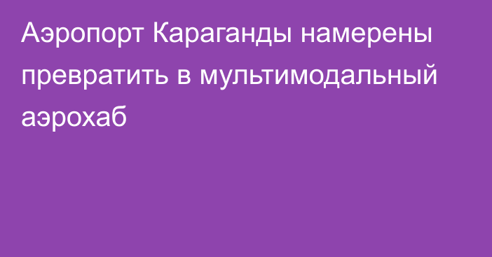 Аэропорт Караганды намерены превратить в мультимодальный аэрохаб