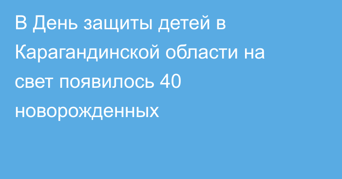 В День защиты детей в Карагандинской области на свет появилось 40 новорожденных