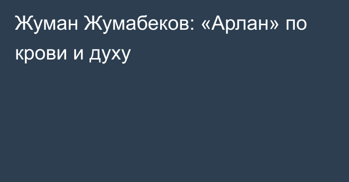 Жуман Жумабеков: «Арлан» по крови и духу