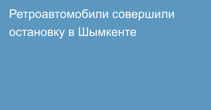 Ретроавтомобили совершили остановку в Шымкенте