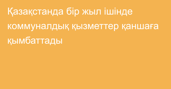 Қазақстанда бір жыл ішінде коммуналдық қызметтер қаншаға қымбаттады