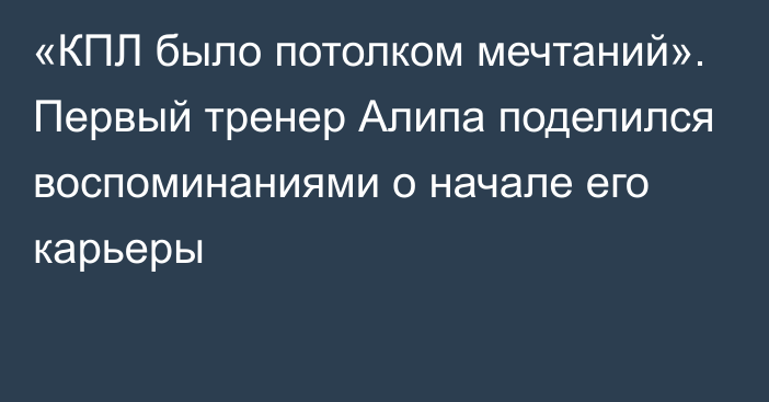 «КПЛ было потолком мечтаний». Первый тренер Алипа поделился воспоминаниями о начале его карьеры