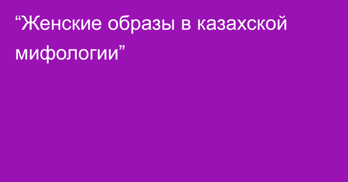 “Женские образы в казахской мифологии”