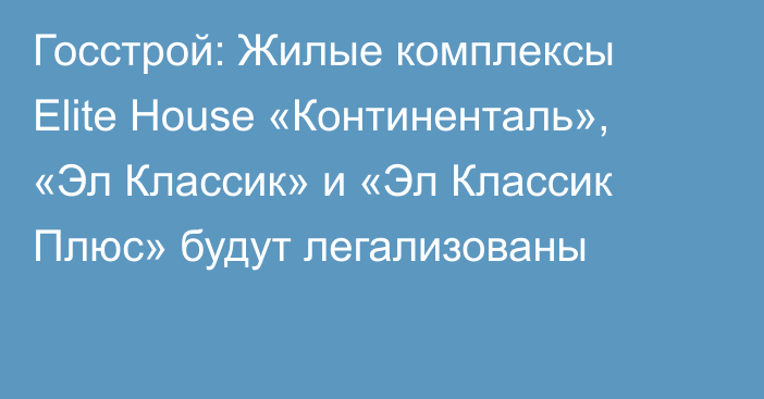 Госстрой: Жилые комплексы Elite House «Континенталь», «Эл Классик» и «Эл Классик Плюс» будут легализованы