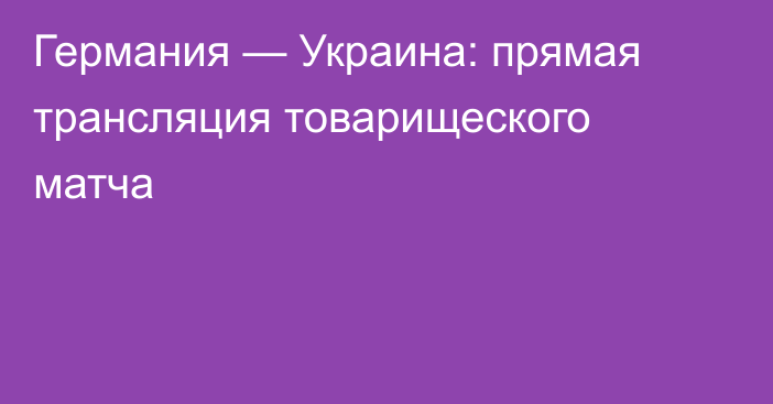 Германия — Украина: прямая трансляция товарищеского матча