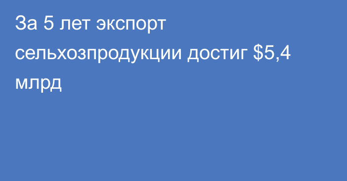 За 5 лет экспорт сельхозпродукции достиг $5,4 млрд