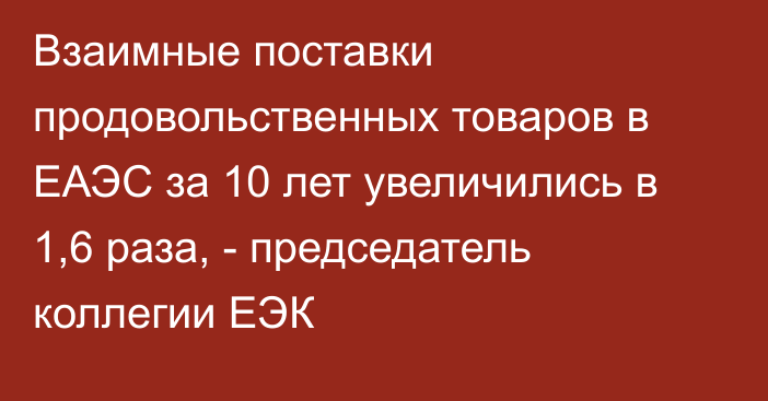 Взаимные поставки продовольственных товаров в ЕАЭС за 10 лет увеличились в 1,6 раза, - председатель коллегии ЕЭК