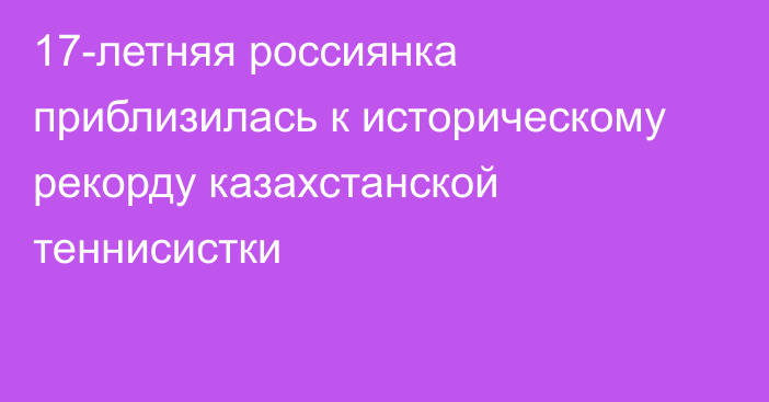 17-летняя россиянка приблизилась к историческому рекорду казахстанской теннисистки