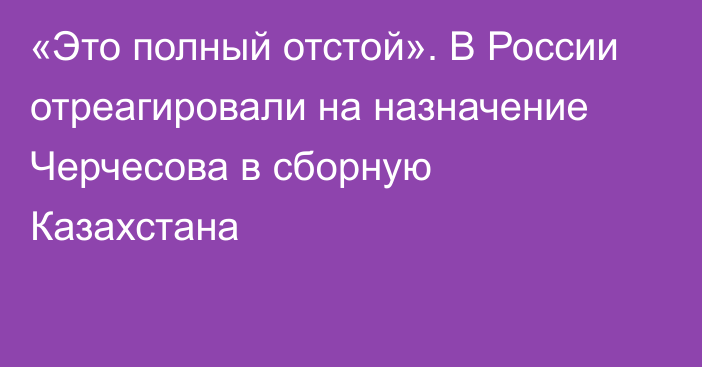 «Это полный отстой». В России отреагировали на назначение Черчесова в сборную Казахстана