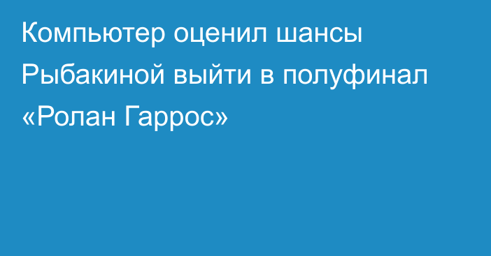 Компьютер оценил шансы Рыбакиной выйти в полуфинал «Ролан Гаррос»