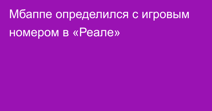 Мбаппе определился с игровым номером в «Реале»