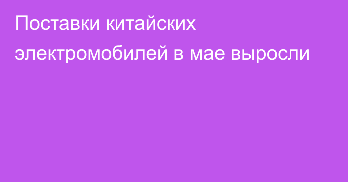 Поставки китайских электромобилей в мае выросли