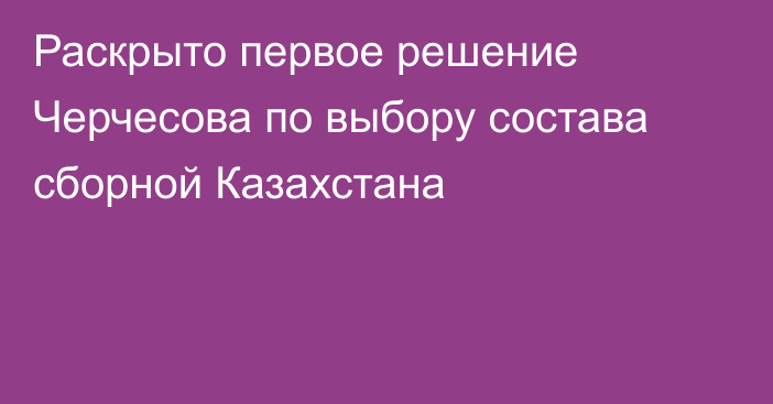 Раскрыто первое решение Черчесова по выбору состава сборной Казахстана