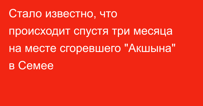 Стало известно, что происходит спустя три месяца на месте сгоревшего 