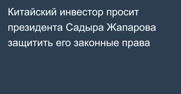 Китайский инвестор просит президента Садыра Жапарова защитить его законные права