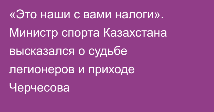 «Это наши с вами налоги». Министр спорта Казахстана высказался о судьбе легионеров и приходе Черчесова