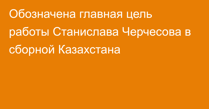 Обозначена главная цель работы Станислава Черчесова в сборной Казахстана