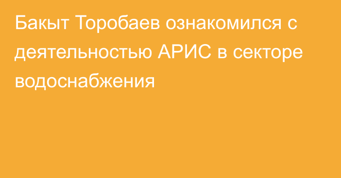 Бакыт Торобаев ознакомился с деятельностью АРИС в секторе водоснабжения