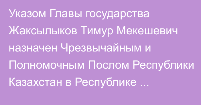 Указом Главы государства Жаксылыков Тимур Мекешевич назначен Чрезвычайным и Полномочным Послом Республики Казахстан в Республике Беларусь, Постоянным представителем при Уставных органах СНГ по совместительству