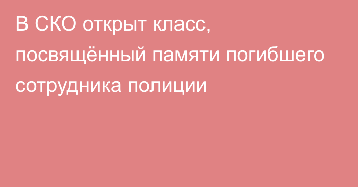 В СКО открыт класс, посвящённый памяти погибшего сотрудника полиции