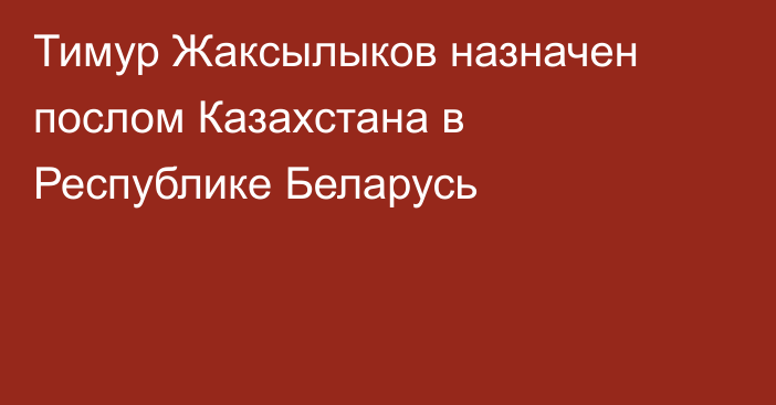 Тимур Жаксылыков назначен послом Казахстана в Республике Беларусь