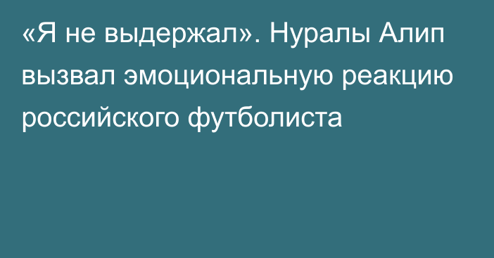 «Я не выдержал». Нуралы Алип вызвал эмоциональную реакцию российского футболиста