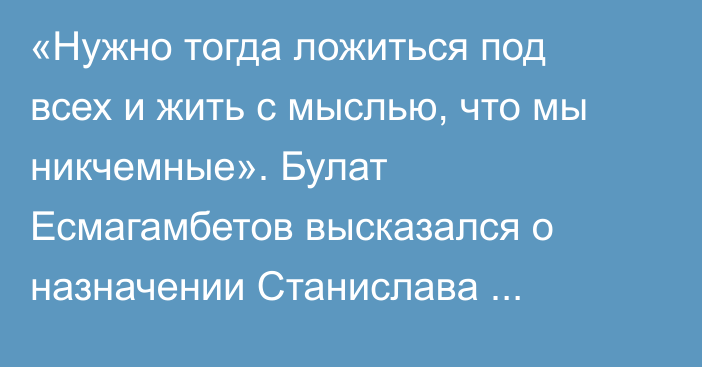 «Нужно тогда ложиться под всех и жить с мыслью, что мы никчемные». Булат Есмагамбетов высказался о назначении Станислава Черчесова и проблемах казахстанского футбола