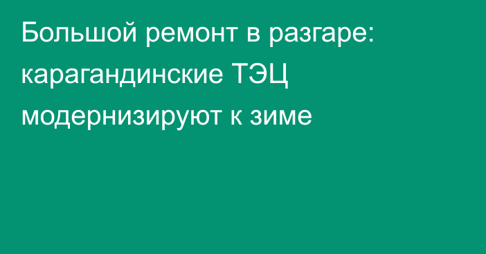 Большой ремонт в разгаре: карагандинские ТЭЦ модернизируют к зиме