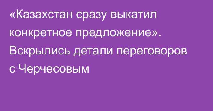 «Казахстан сразу выкатил конкретное предложение». Вскрылись детали переговоров с Черчесовым