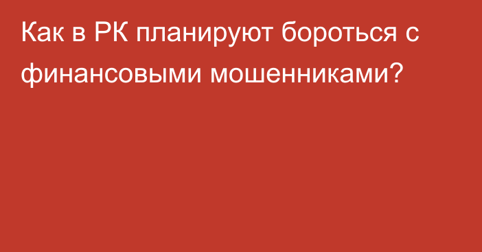 Как в РК планируют бороться с финансовыми мошенниками?