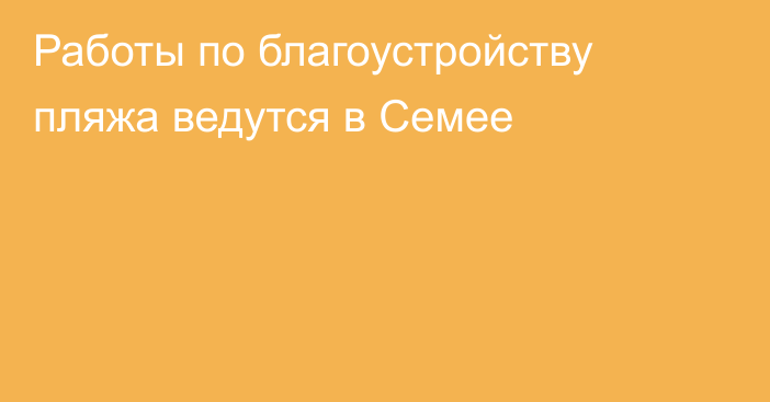 Работы по благоустройству пляжа ведутся в Семее