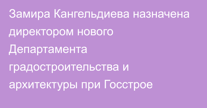 Замира Кангельдиева назначена директором нового Департамента градостроительства и архитектуры при Госстрое