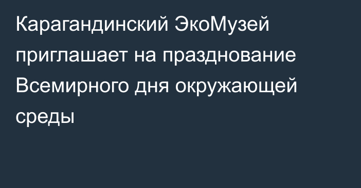 Карагандинский ЭкоМузей приглашает на празднование Всемирного дня окружающей среды