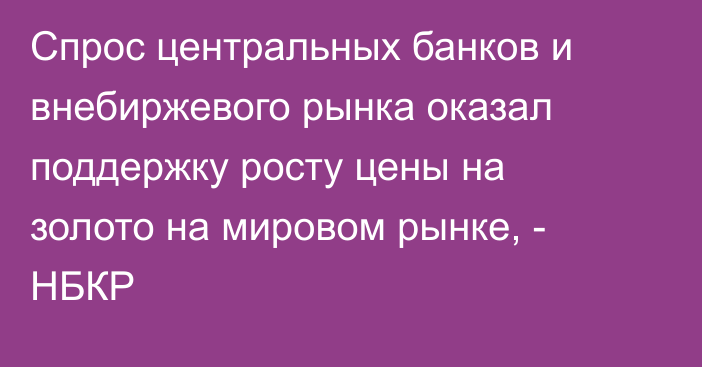 Спрос центральных банков и внебиржевого рынка оказал поддержку росту цены на золото на мировом рынке, - НБКР