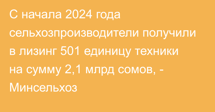 С начала 2024 года сельхозпроизводители получили в лизинг 501 единицу техники на сумму 2,1 млрд сомов, - Минсельхоз