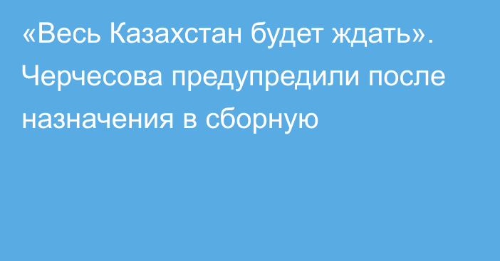 «Весь Казахстан будет ждать». Черчесова предупредили после назначения в сборную