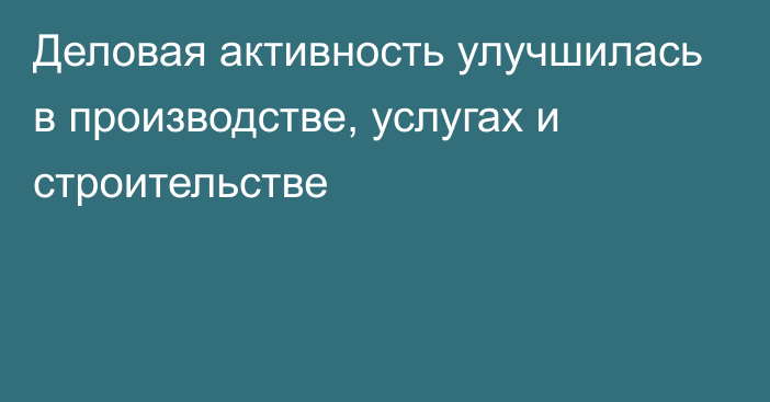 Деловая активность улучшилась в производстве, услугах и строительстве